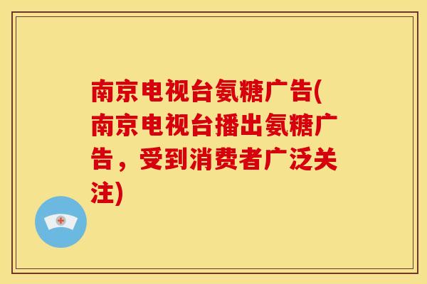 南京电视台氨糖广告(南京电视台播出氨糖广告,受到消费者广泛关注) 南京电视台氨糖广告(南京电视台播出氨糖广告,受到消费者广泛关注)