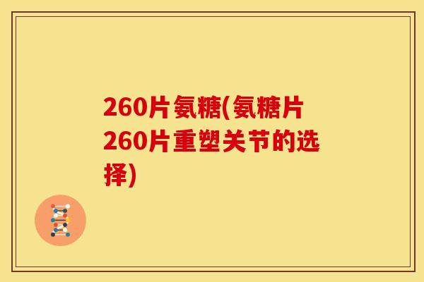 260片氨糖(氨糖片260片重塑关节的选择) 260片氨糖(氨糖片260片重塑关节的选择)