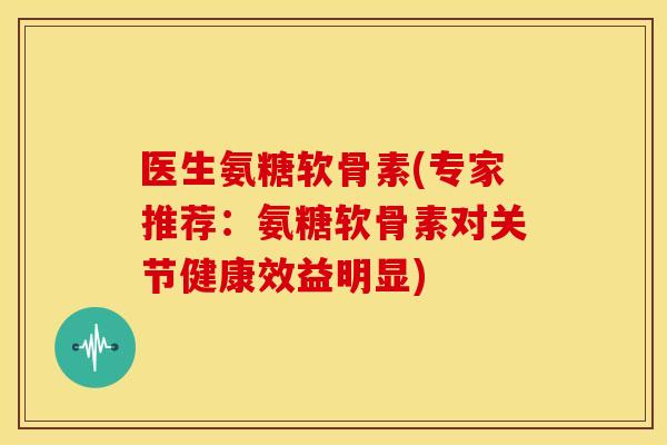医生氨糖软骨素(专家推荐：氨糖软骨素对关节健康效益明显)