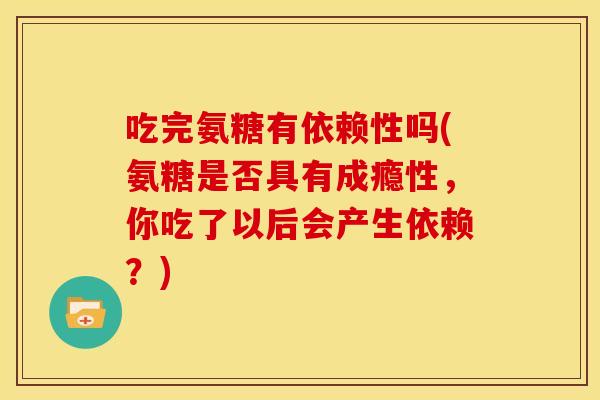 吃完氨糖有依赖性吗(氨糖是否具有成瘾性，你吃了以后会产生依赖？)