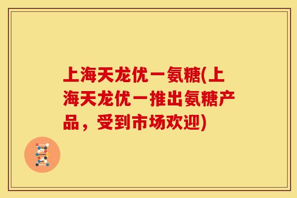 上海天龙优一氨糖(上海天龙优一推出氨糖产品，受到市场欢迎)