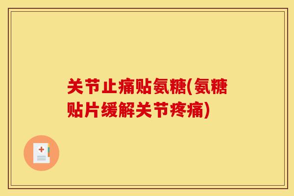 关节贴氨糖(氨糖贴片缓解关节) 关节贴氨糖(氨糖贴片缓解关节)