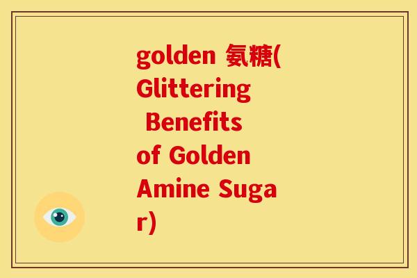 golden 氨糖(Glittering Benefits of Golden Amine Sugar)