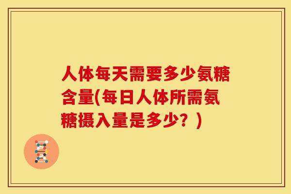 人体每天需要多少氨糖含量(每日人体所需氨糖摄入量是多少?) 人体每天需要多少氨糖含量(每日人体所需氨糖摄入量是多少?)