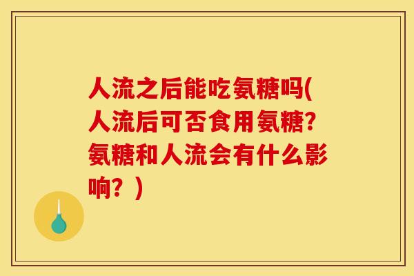 人流之后能吃氨糖吗(人流后可否食用氨糖？氨糖和人流会有什么影响？)