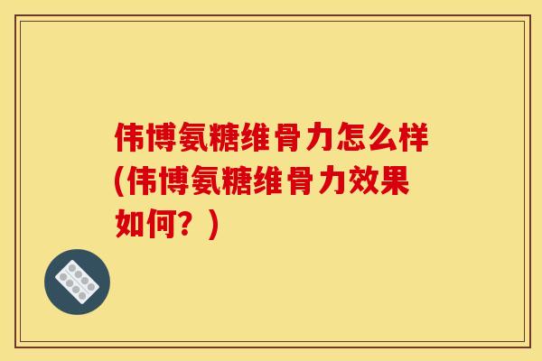 伟博氨糖维骨力怎么样(伟博氨糖维骨力效果如何?) 伟博氨糖维骨力怎么样(伟博氨糖维骨力效果如何?)