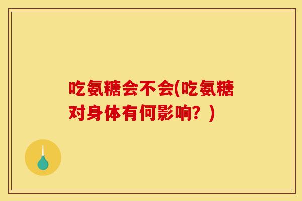 吃氨糖会不会(吃氨糖对身体有何影响?) 吃氨糖会不会(吃氨糖对身体有何影响?)