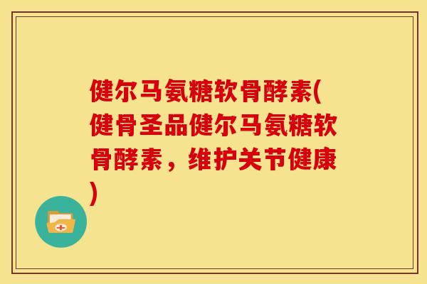 健尔马氨糖软骨酵素(健骨圣品健尔马氨糖软骨酵素,维护关节健康) 健尔马氨糖软骨酵素(健骨圣品健尔马氨糖软骨酵素,维护关节健康)