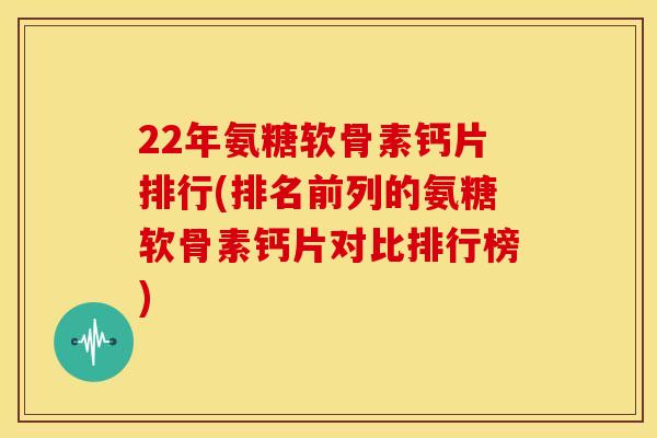 22年氨糖软骨素钙片排行(排名前列的氨糖软骨素钙片对比排行榜) 22年氨糖软骨素钙片排行(排名前列的氨糖软骨素钙片对比排行榜)