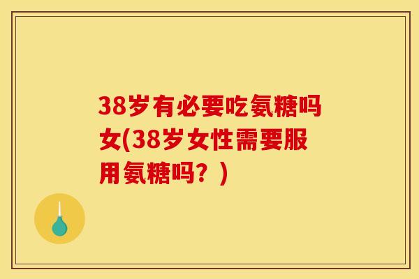 38岁有必要吃氨糖吗女(38岁女性需要服用氨糖吗?) 38岁有必要吃氨糖吗女(38岁女性需要服用氨糖吗?)