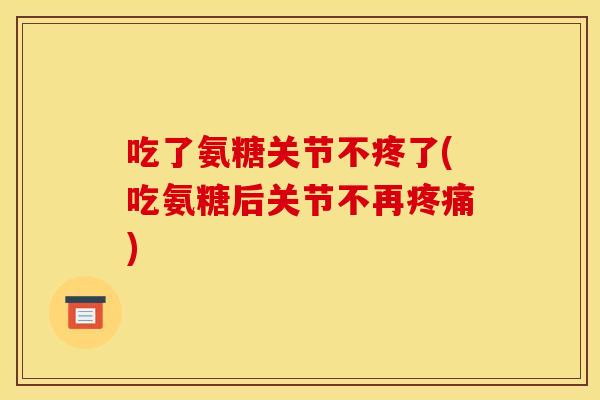 吃了氨糖关节不疼了(吃氨糖后关节不再)