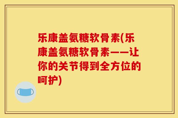 乐康盖氨糖软骨素(乐康盖氨糖软骨素——让你的关节得到全方位的呵护)