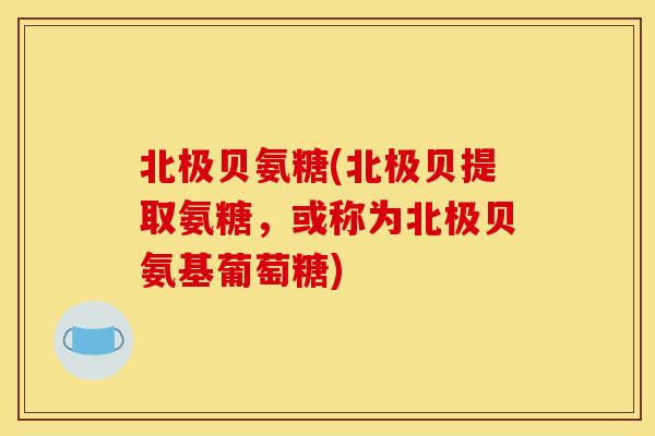 北极贝氨糖(北极贝提取氨糖，或称为北极贝氨基葡萄糖)