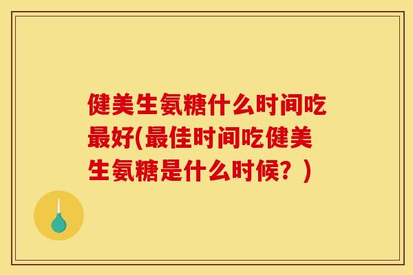 健美生氨糖什么时间吃好(佳时间吃健美生氨糖是什么时候？)