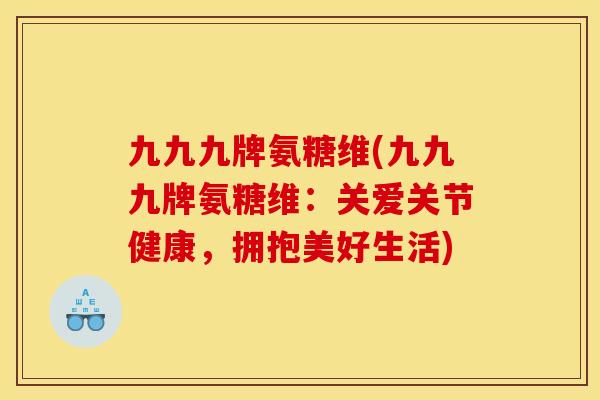 九九九牌氨糖维(九九九牌氨糖维：关爱关节健康，拥抱美好生活)