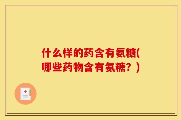 什么样的药含有氨糖(哪些含有氨糖？)