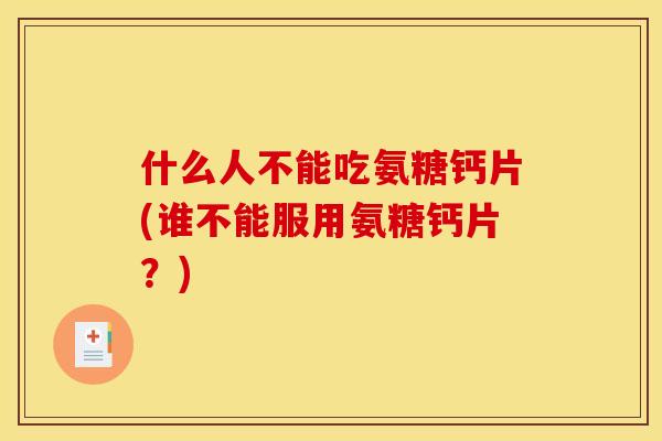 什么人不能吃氨糖钙片(谁不能服用氨糖钙片?) 什么人不能吃氨糖钙片(谁不能服用氨糖钙片?)