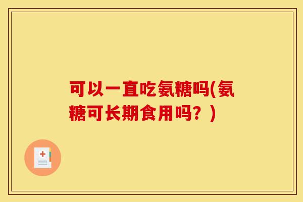 可以一直吃氨糖吗(氨糖可长期食用吗?) 可以一直吃氨糖吗(氨糖可长期食用吗?)