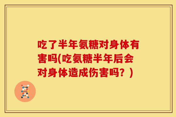 吃了半年氨糖对身体有害吗(吃氨糖半年后会对身体造成伤害吗?) 吃了半年氨糖对身体有害吗(吃氨糖半年后会对身体造成伤害吗?)