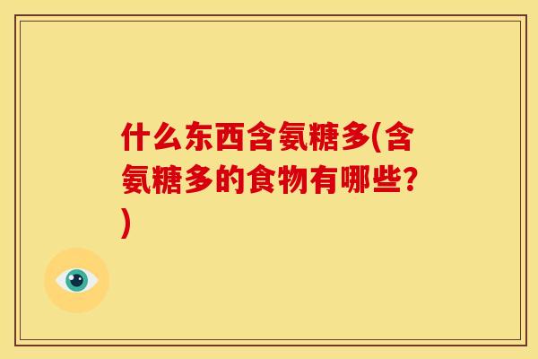 什么东西含氨糖多(含氨糖多的食物有哪些?) 什么东西含氨糖多(含氨糖多的食物有哪些?)