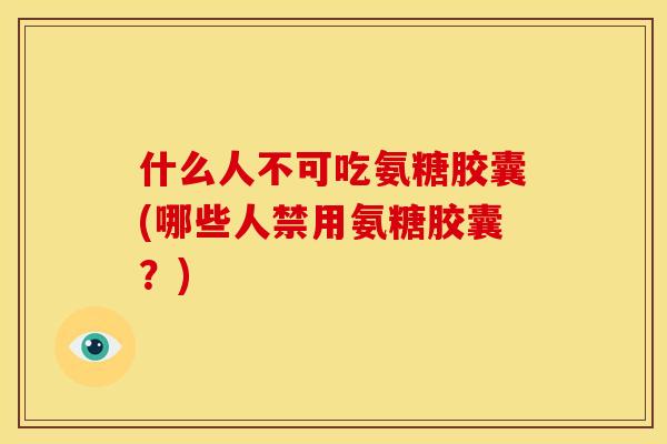 什么人不可吃氨糖胶囊(哪些人禁用氨糖胶囊?) 什么人不可吃氨糖胶囊(哪些人禁用氨糖胶囊?)