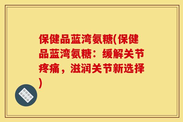 保健品蓝湾氨糖(保健品蓝湾氨糖:缓解关节,滋润关节新选择) 保健品蓝湾氨糖(保健品蓝湾氨糖:缓解关节,滋润关节新选择)