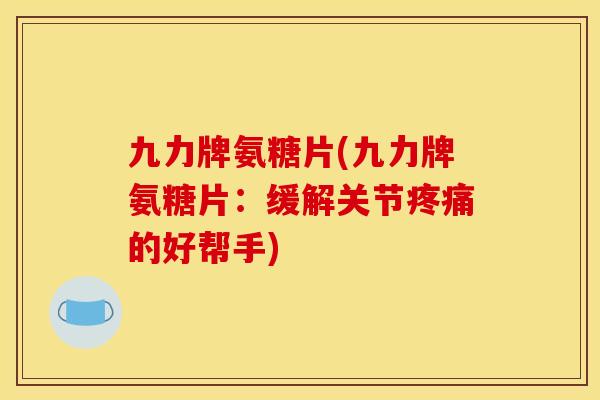 九力牌氨糖片(九力牌氨糖片：缓解关节的好帮手)
