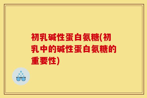 初乳碱性蛋白氨糖(初乳中的碱性蛋白氨糖的重要性)