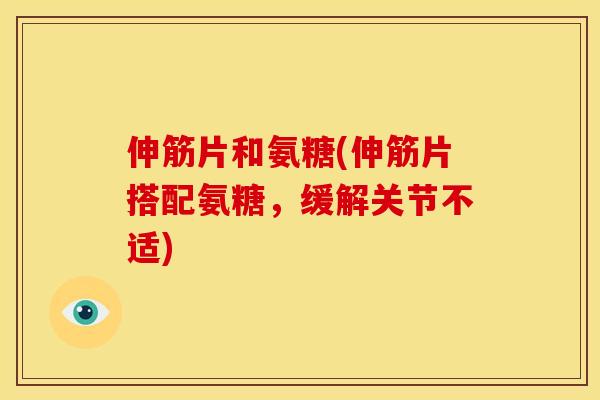 伸筋片和氨糖(伸筋片搭配氨糖，缓解关节不适)