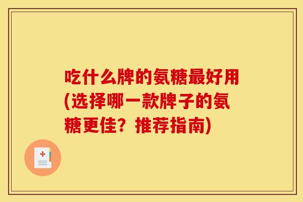 吃什么牌的氨糖好用(选择哪一款牌子的氨糖更佳?推荐指南) 吃什么牌的氨糖好用(选择哪一款牌子的氨糖更佳?推荐指南)