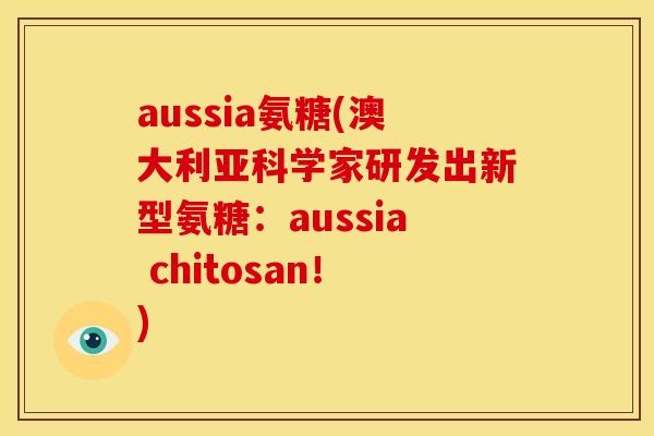 aussia氨糖(澳大利亚科学家研发出新型氨糖:aussia chitosan!) aussia氨糖(澳大利亚科学家研发出新型氨糖:aussia chitosan!)