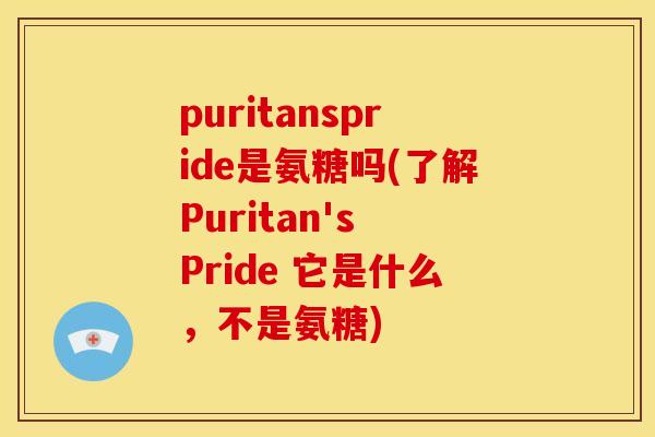 puritanspride是氨糖吗(了解Puritan's Pride 它是什么，不是氨糖)