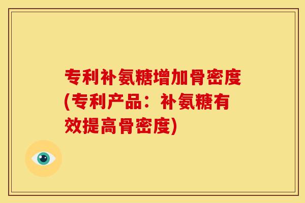 专利补氨糖增加骨密度(专利产品：补氨糖有效提高骨密度)