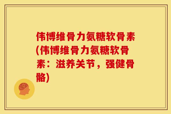 伟博维骨力氨糖软骨素(伟博维骨力氨糖软骨素：滋养关节，强健骨骼)