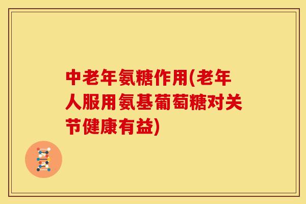 中老年氨糖作用(老年人服用氨基葡萄糖对关节健康有益) 中老年氨糖作用(老年人服用氨基葡萄糖对关节健康有益)