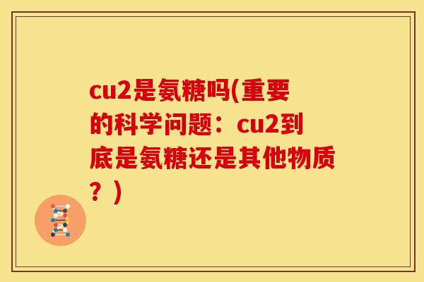 cu2是氨糖吗(重要的科学问题：cu2到底是氨糖还是其他物质？)