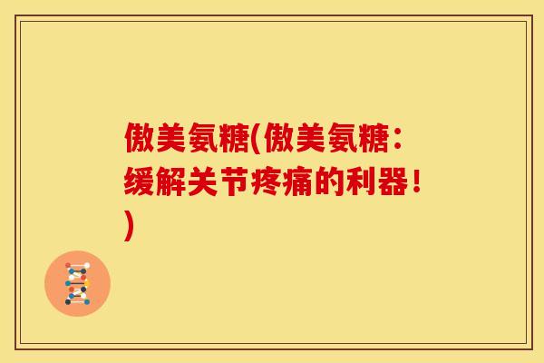 傲美氨糖(傲美氨糖：缓解关节的利器！)