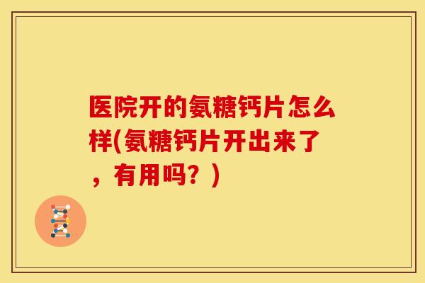 医院开的氨糖钙片怎么样(氨糖钙片开出来了,有用吗?) 医院开的氨糖钙片怎么样(氨糖钙片开出来了,有用吗?)