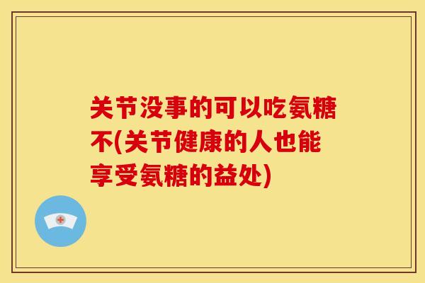 关节没事的可以吃氨糖不(关节健康的人也能享受氨糖的益处) 关节没事的可以吃氨糖不(关节健康的人也能享受氨糖的益处)
