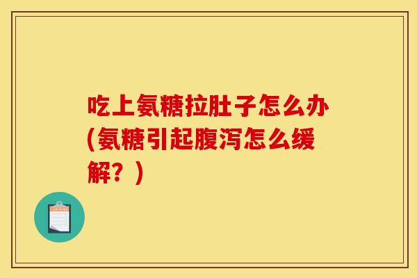 吃上氨糖拉肚子怎么办(氨糖引起怎么缓解?) 吃上氨糖拉肚子怎么办(氨糖引起怎么缓解?)