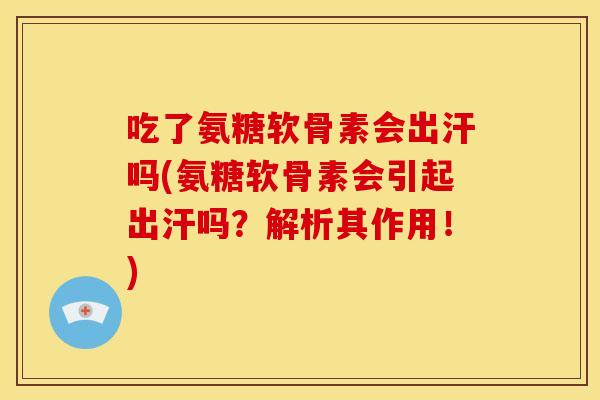 吃了氨糖软骨素会出汗吗(氨糖软骨素会引起出汗吗？解析其作用！)