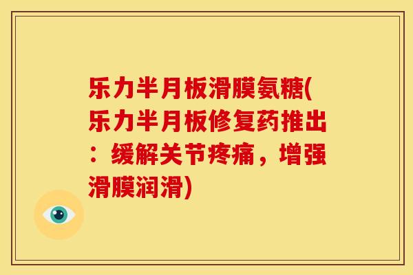 乐力滑膜氨糖(乐力修复药推出:缓解关节,增强滑膜润滑) 乐力滑膜氨糖(乐力修复药推出:缓解关节,增强滑膜润滑)