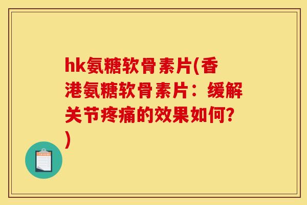 hk氨糖软骨素片(香港氨糖软骨素片:缓解关节的效果如何?) hk氨糖软骨素片(香港氨糖软骨素片:缓解关节的效果如何?)