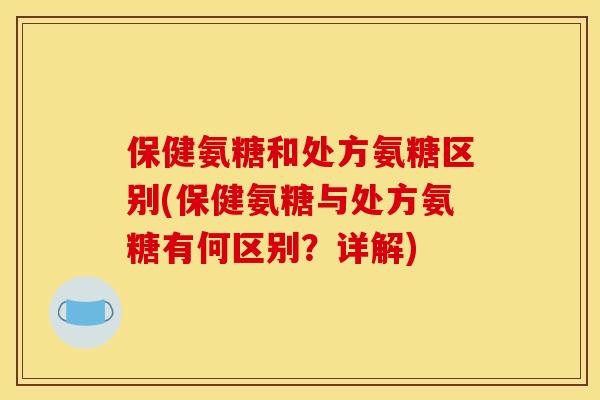 保健氨糖和处方氨糖区别(保健氨糖与处方氨糖有何区别？详解)