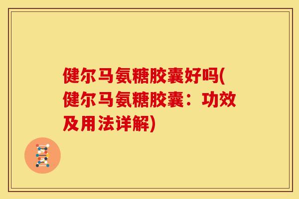 健尔马氨糖胶囊好吗(健尔马氨糖胶囊:功效及用法详解) 健尔马氨糖胶囊好吗(健尔马氨糖胶囊:功效及用法详解)