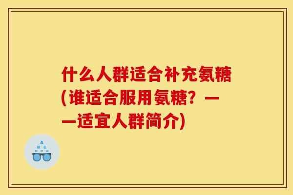 什么人群适合补充氨糖(谁适合服用氨糖?——适宜人群简介) 什么人群适合补充氨糖(谁适合服用氨糖?——适宜人群简介)