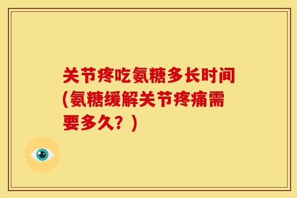 关节疼吃氨糖多长时间(氨糖缓解关节需要多久?) 关节疼吃氨糖多长时间(氨糖缓解关节需要多久?)