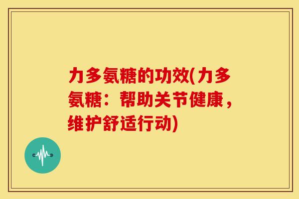 力多氨糖的功效(力多氨糖:帮助关节健康,维护舒适行动) 力多氨糖的功效(力多氨糖:帮助关节健康,维护舒适行动)