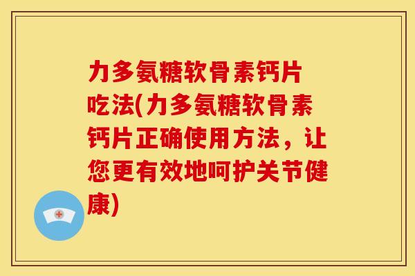 力多氨糖软骨素钙片 吃法(力多氨糖软骨素钙片正确使用方法,让您更有效地呵护关节健康) 力多氨糖软骨素钙片 吃法(力多氨糖软骨素钙片正确使用方法,让您更有效地呵护关节健康)