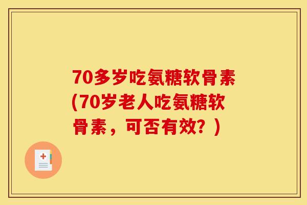 70多岁吃氨糖软骨素(70岁老人吃氨糖软骨素,可否有效?) 70多岁吃氨糖软骨素(70岁老人吃氨糖软骨素,可否有效?)